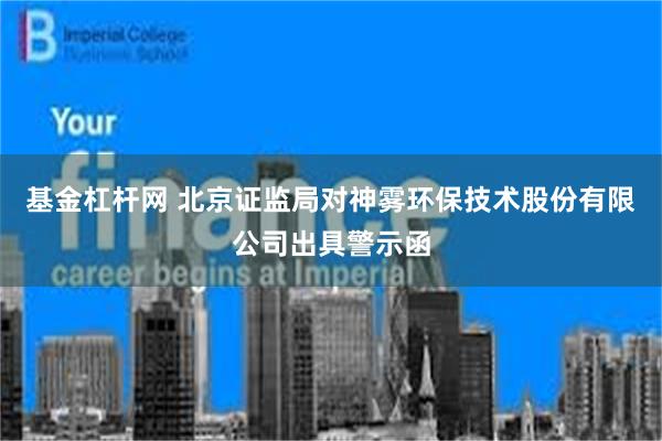 基金杠杆网 北京证监局对神雾环保技术股份有限公司出具警示函