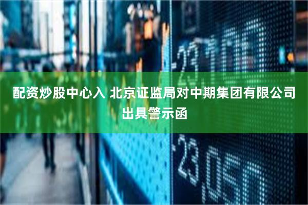 配资炒股中心入 北京证监局对中期集团有限公司出具警示函