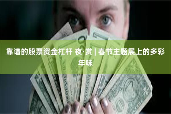 靠谱的股票资金杠杆 夜·赏 | 春节主题展上的多彩年味