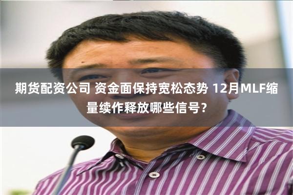 期货配资公司 资金面保持宽松态势 12月MLF缩量续作释放哪些信号？