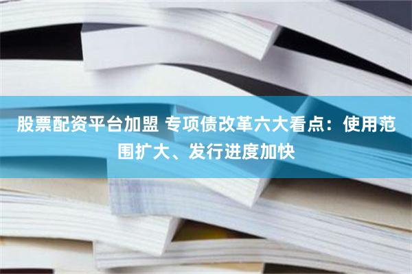 股票配资平台加盟 专项债改革六大看点：使用范围扩大、发行进度加快