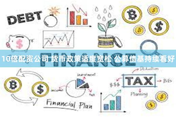 10倍配资公司 货币政策适度宽松 公募债基持续看好