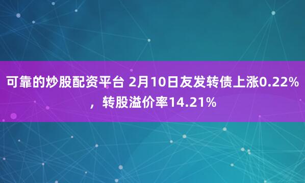 可靠的炒股配资平台 2月10日友发转债上涨0.22%，转股溢价率14.21%