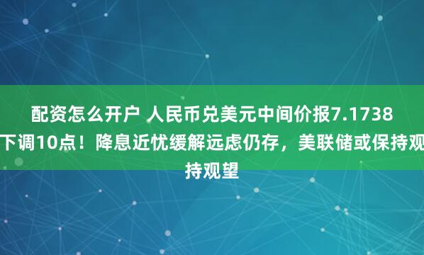 配资怎么开户 人民币兑美元中间价报7.1738，下调10点！降息近忧缓解远虑仍存，美联储或保持观望