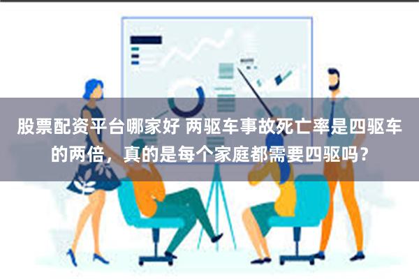 股票配资平台哪家好 两驱车事故死亡率是四驱车的两倍，真的是每个家庭都需要四驱吗？