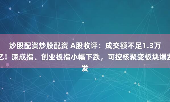 炒股配资炒股配资 A股收评：成交额不足1.3万亿！深成指、创业板指小幅下跌，可控核聚变板块爆发