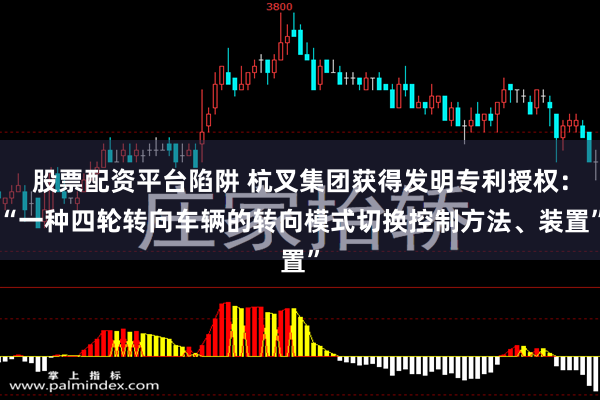 股票配资平台陷阱 杭叉集团获得发明专利授权：“一种四轮转向车辆的转向模式切换控制方法、装置”