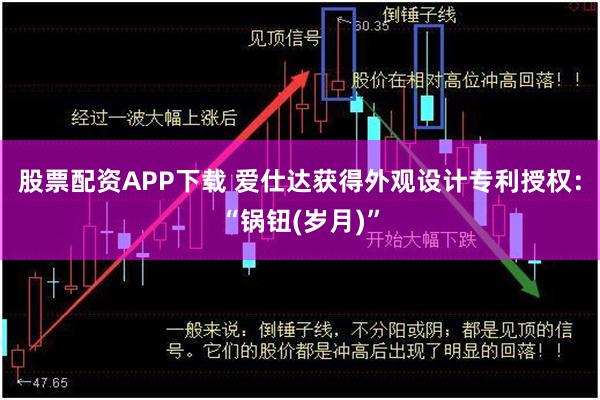 股票配资APP下载 爱仕达获得外观设计专利授权：“锅钮(岁月)”