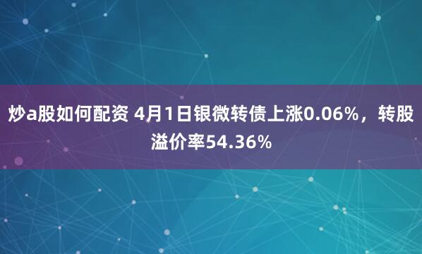 炒a股如何配资 4月1日银微转债上涨0.06%，转股溢价率54.36%