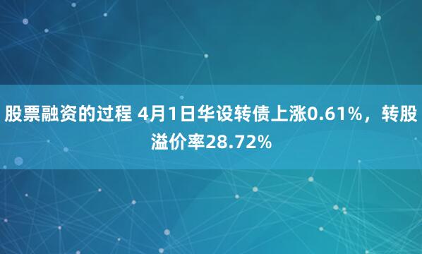 股票融资的过程 4月1日华设转债上涨0.61%，转股溢价率28.72%