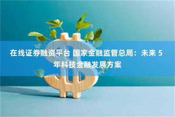 在线证劵融资平台 国家金融监管总局：未来 5 年科技金融发展方案