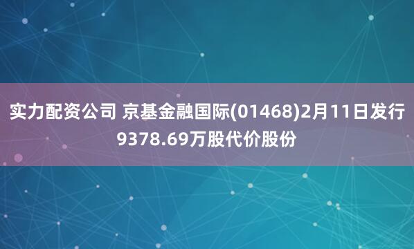 实力配资公司 京基金融国际(01468)2月11日发行9378.69万股代价股份