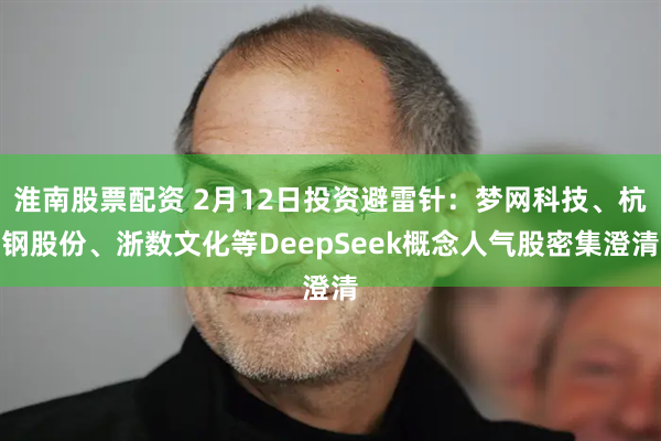 淮南股票配资 2月12日投资避雷针：梦网科技、杭钢股份、浙数文化等DeepSeek概念人气股密集澄清