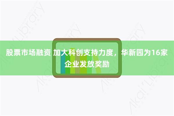 股票市场融资 加大科创支持力度，华新园为16家企业发放奖励