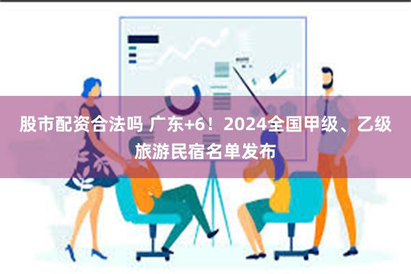 股市配资合法吗 广东+6！2024全国甲级、乙级旅游民宿名单发布