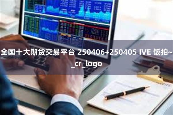 全国十大期货交易平台 250406+250405 IVE 饭拍~_cr_logo