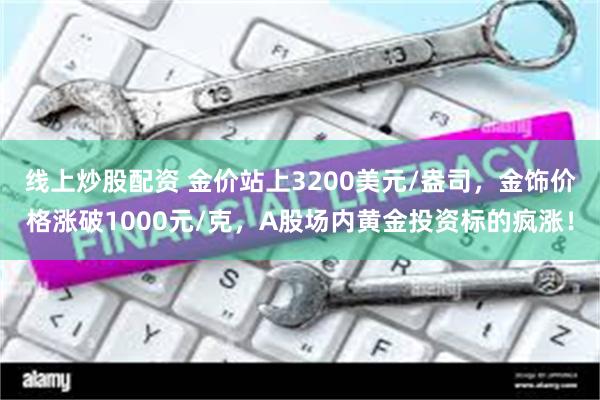 线上炒股配资 金价站上3200美元/盎司，金饰价格涨破1000元/克，A股场内黄金投资标的疯涨！