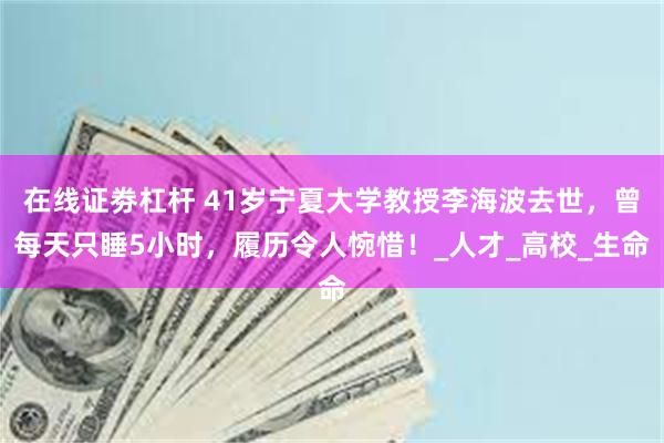 在线证劵杠杆 41岁宁夏大学教授李海波去世，曾每天只睡5小时，履历令人惋惜！_人才_高校_生命