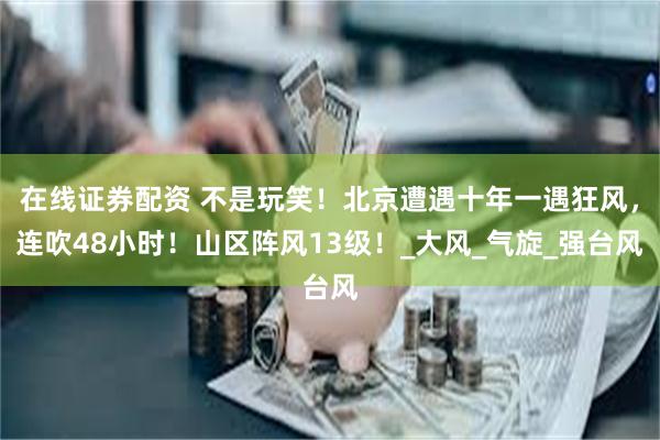 在线证券配资 不是玩笑！北京遭遇十年一遇狂风，连吹48小时！山区阵风13级！_大风_气旋_强台风