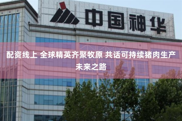 配资线上 全球精英齐聚牧原 共话可持续猪肉生产未来之路