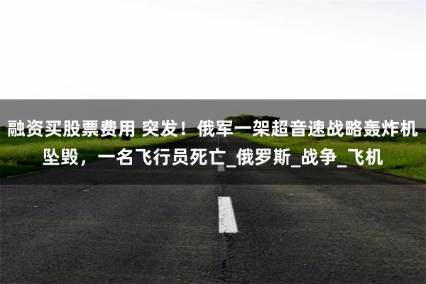 融资买股票费用 突发！俄军一架超音速战略轰炸机坠毁，一名飞行员死亡_俄罗斯_战争_飞机