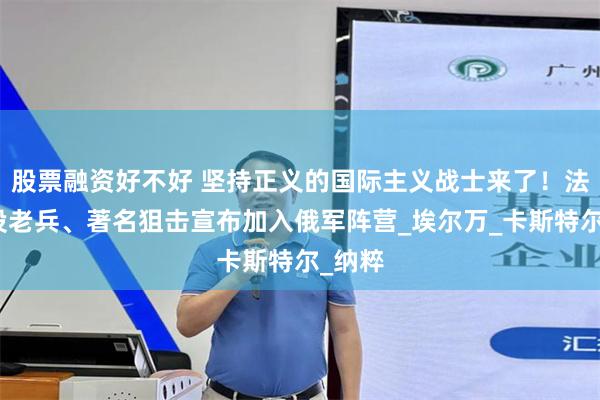 股票融资好不好 坚持正义的国际主义战士来了！法国退役老兵、著名狙击宣布加入俄军阵营_埃尔万_卡斯特尔_纳粹