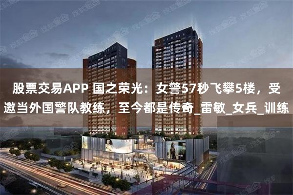 股票交易APP 国之荣光：女警57秒飞攀5楼，受邀当外国警队教练，至今都是传奇_雷敏_女兵_训练