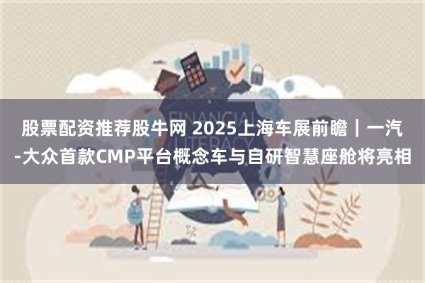 股票配资推荐股牛网 2025上海车展前瞻｜一汽-大众首款CMP平台概念车与自研智慧座舱将亮相