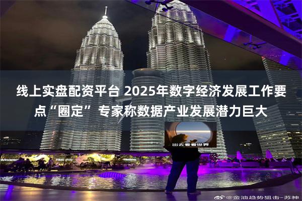 线上实盘配资平台 2025年数字经济发展工作要点“圈定” 专家称数据产业发展潜力巨大