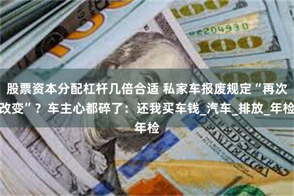 股票资本分配杠杆几倍合适 私家车报废规定“再次改变”？车主心都碎了：还我买车钱_汽车_排放_年检