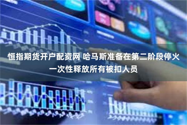 恒指期货开户配资网 哈马斯准备在第二阶段停火一次性释放所有被扣人员