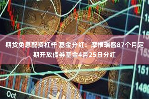 期货免息配资杠杆 基金分红：摩根瑞盛87个月定期开放债券基金4月25日分红