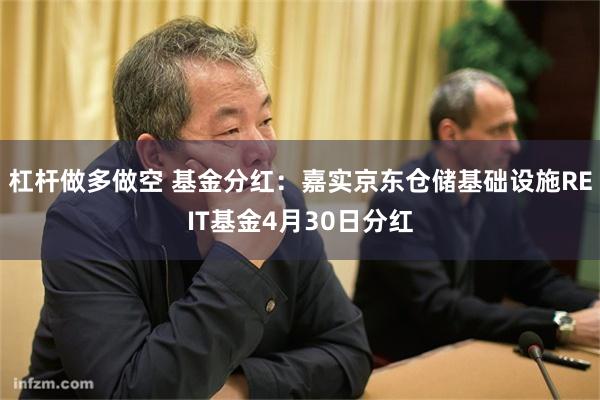 杠杆做多做空 基金分红：嘉实京东仓储基础设施REIT基金4月30日分红