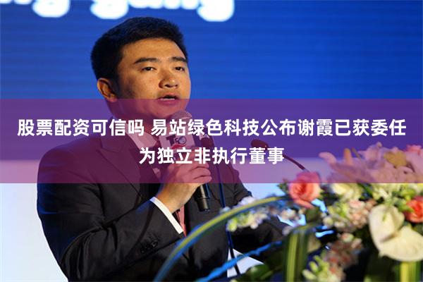 股票配资可信吗 易站绿色科技公布谢霞已获委任为独立非执行董事