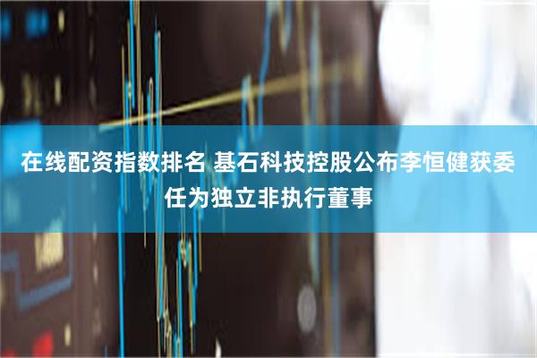 在线配资指数排名 基石科技控股公布李恒健获委任为独立非执行董事