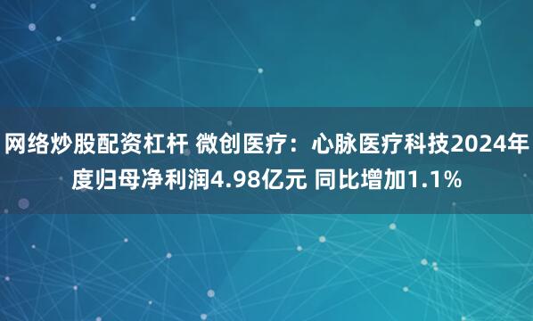 网络炒股配资杠杆 微创医疗：心脉医疗科技2024年度归母净利润4.98亿元 同比增加1.1%