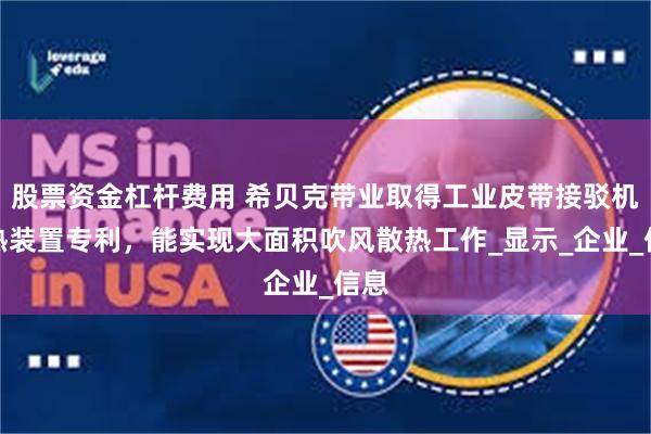股票资金杠杆费用 希贝克带业取得工业皮带接驳机散热装置专利，能实现大面积吹风散热工作_显示_企业_信息