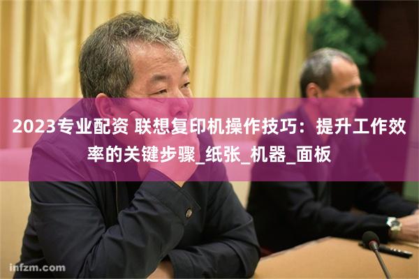 2023专业配资 联想复印机操作技巧：提升工作效率的关键步骤_纸张_机器_面板