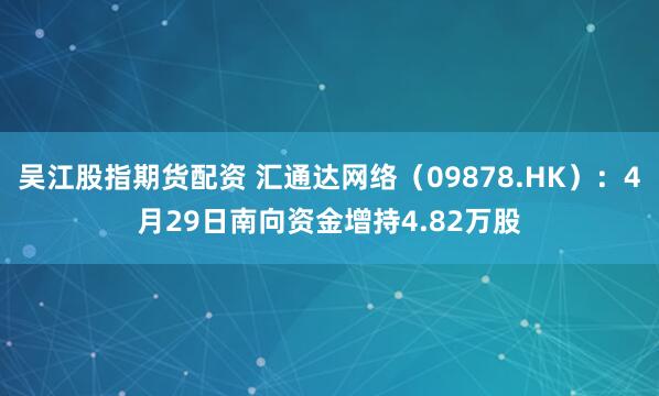 吴江股指期货配资 汇通达网络（09878.HK）：4月29日南向资金增持4.82万股