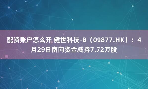 配资账户怎么开 健世科技-B（09877.HK）：4月29日南向资金减持7.72万股