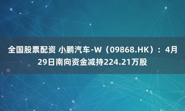 全国股票配资 小鹏汽车-W（09868.HK）：4月29日南向资金减持224.21万股