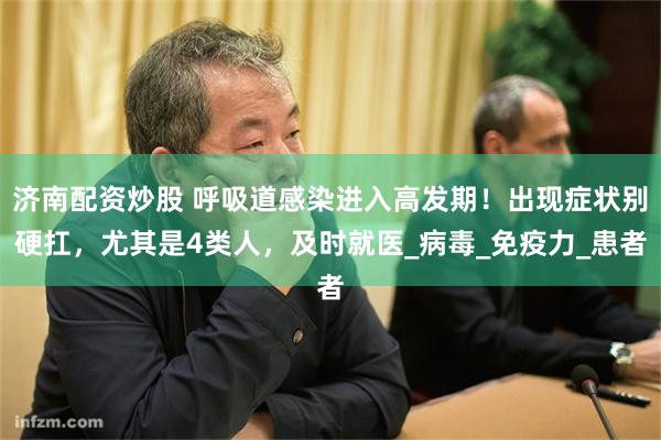 济南配资炒股 呼吸道感染进入高发期！出现症状别硬扛，尤其是4类人，及时就医_病毒_免疫力_患者