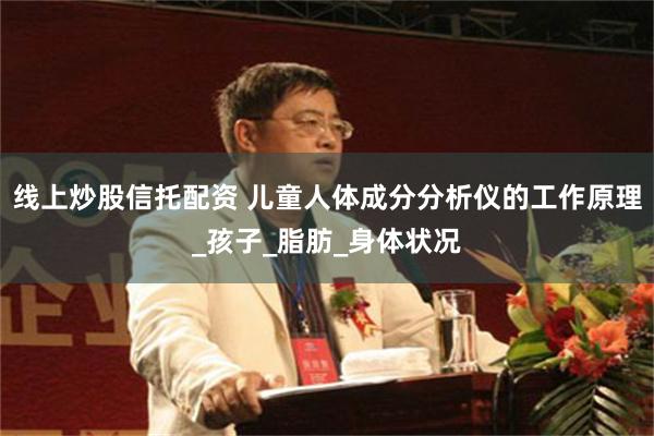 线上炒股信托配资 儿童人体成分分析仪的工作原理_孩子_脂肪_身体状况
