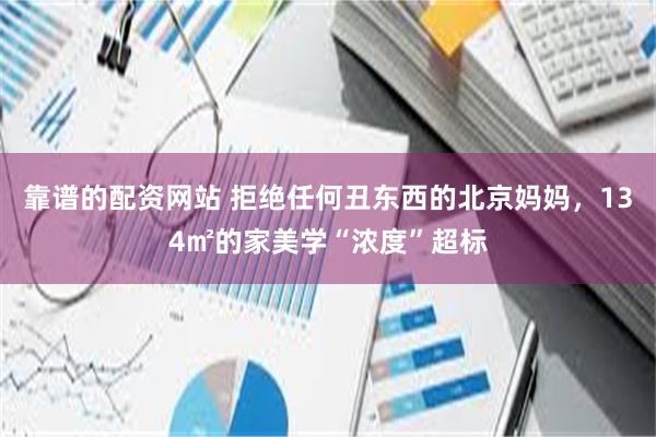 靠谱的配资网站 拒绝任何丑东西的北京妈妈，134㎡的家美学“浓度”超标