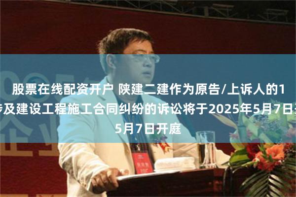 股票在线配资开户 陕建二建作为原告/上诉人的1起涉及建设工程施工合同纠纷的诉讼将于2025年5月7日开庭