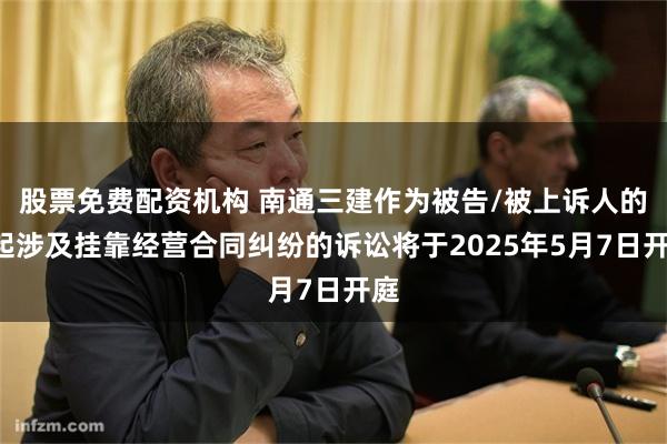 股票免费配资机构 南通三建作为被告/被上诉人的1起涉及挂靠经营合同纠纷的诉讼将于2025年5月7日开庭