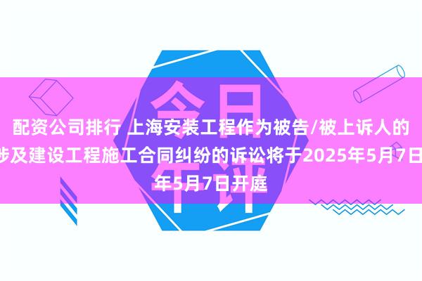 配资公司排行 上海安装工程作为被告/被上诉人的1起涉及建设工程施工合同纠纷的诉讼将于2025年5月7日开庭
