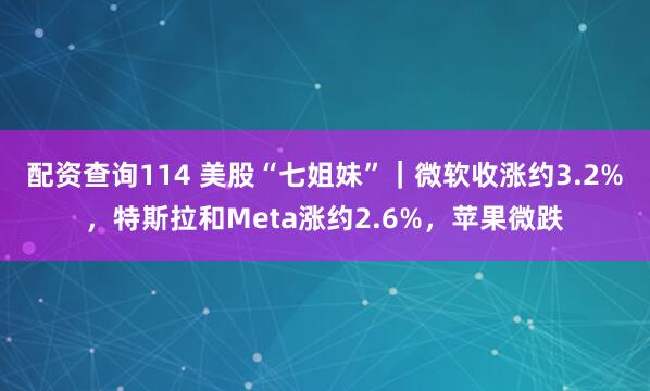 配资查询114 美股“七姐妹”｜微软收涨约3.2%，特斯拉和Meta涨约2.6%，苹果微跌