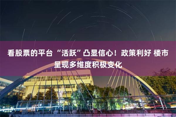 看股票的平台 “活跃”凸显信心！政策利好 楼市呈现多维度积极变化