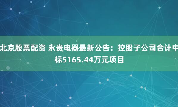 北京股票配资 永贵电器最新公告：控股子公司合计中标5165.44万元项目